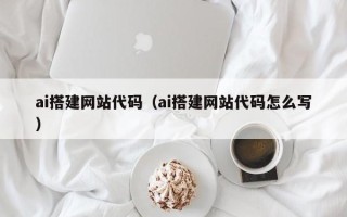 武夷山ai搭建网站代码（ai搭建网站代码怎么写）