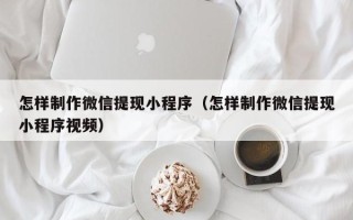 武夷山怎样制作微信提现小程序（怎样制作微信提现小程序视频）