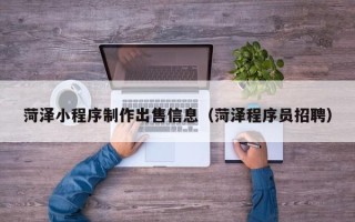 武夷山菏泽小程序制作出售信息（菏泽程序员招聘）