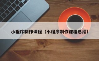 武夷山小程序制作课程（小程序制作课程总结）