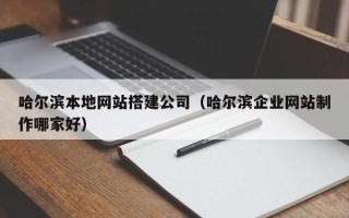 武夷山哈尔滨本地网站搭建公司（哈尔滨企业网站制作哪家好）