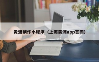 武夷山黄浦制作小程序（上海黄浦app官网）