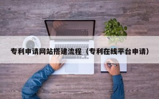 武夷山专利申请网站搭建流程（专利在线平台申请）