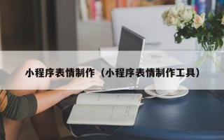 武夷山小程序表情制作（小程序表情制作工具）