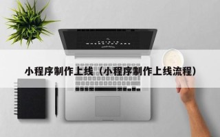 武夷山小程序制作上线（小程序制作上线流程）
