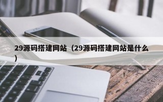 武夷山29源码搭建网站（29源码搭建网站是什么）