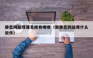 武夷山静态网站搭建系统有哪些（做静态网站用什么软件）