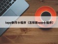 武夷山iapp制作小程序（怎样做app小程序）