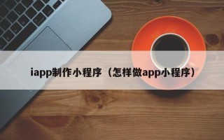 武夷山iapp制作小程序（怎样做app小程序）