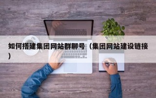 武夷山如何搭建集团网站群聊号（集团网站建设链接）