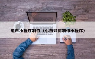 武夷山电白小程序制作（小白如何制作小程序）