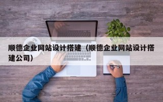 武夷山顺德企业网站设计搭建（顺德企业网站设计搭建公司）