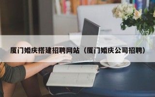 武夷山厦门婚庆搭建招聘网站（厦门婚庆公司招聘）