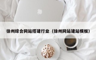 武夷山徐州综合网站搭建行业（徐州网站建站模板）