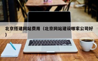 武夷山北京搭建网站费用（北京网站建设哪家公司好）