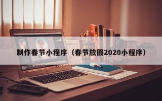 武夷山制作春节小程序（春节放假2020小程序）