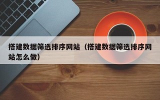 武夷山搭建数据筛选排序网站（搭建数据筛选排序网站怎么做）