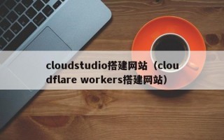 武夷山cloudstudio搭建网站（cloudflare workers搭建网站）