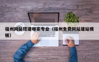 武夷山福州网站搭建哪家专业（福州免费网站建站模板）