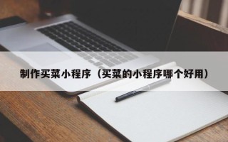 武夷山制作买菜小程序（买菜的小程序哪个好用）