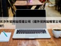 武夷山长沙外贸网站搭建公司（建外贸网站哪家公司好）