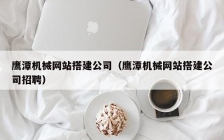 武夷山鹰潭机械网站搭建公司（鹰潭机械网站搭建公司招聘）