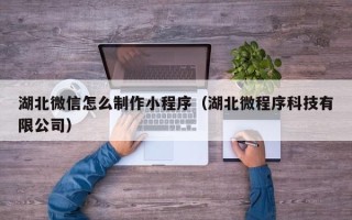 武夷山湖北微信怎么制作小程序（湖北微程序科技有限公司）