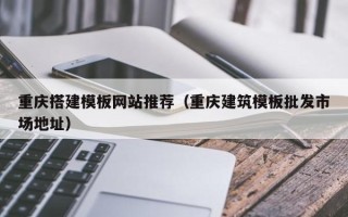 武夷山重庆搭建模板网站推荐（重庆建筑模板批发市场地址）