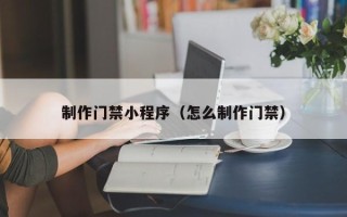 武夷山制作门禁小程序（怎么制作门禁）