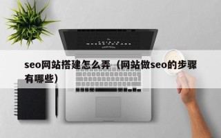 武夷山seo网站搭建怎么弄（网站做seo的步骤有哪些）